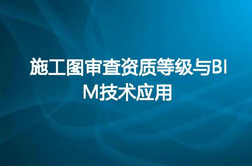 施工图审查资质等级与BIM技术应用