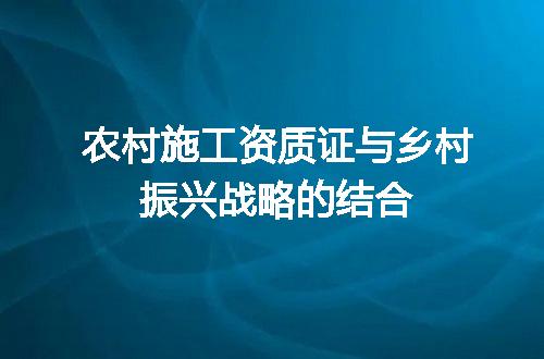 农村施工资质证与乡村振兴战略的结合