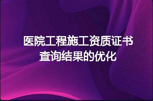 医院工程施工资质证书查询结果的优化