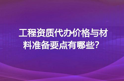 工程资质代办价格与材料准备要点有哪些？
