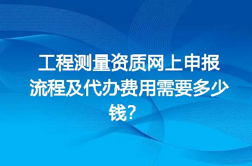 工程测量资质网上申报流程及代办费用需要多少钱？