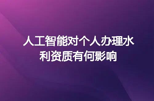 人工智能对个人办理水利资质有何影响