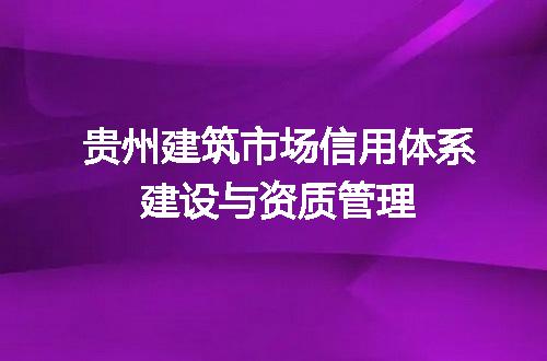 贵州建筑市场信用体系建设与资质管理
