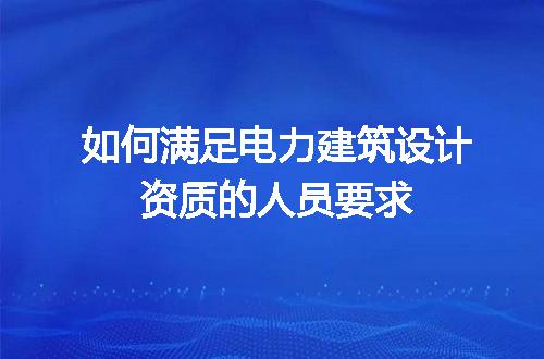 如何满足电力建筑设计资质的人员要求