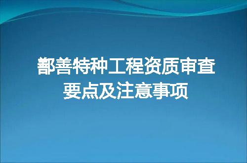 鄯善特种工程资质审查要点及注意事项