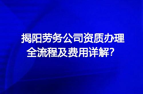 揭阳劳务公司资质办理全流程及费用详解？