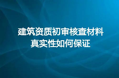 建筑资质初审核查材料真实性如何保证