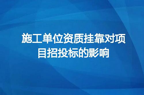 施工单位资质挂靠对项目招投标的影响