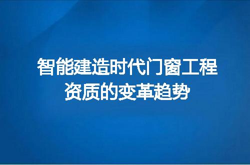 智能建造时代门窗工程资质的变革趋势