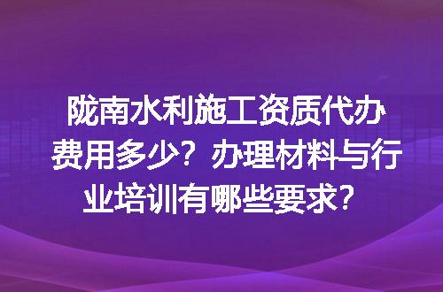 陇南水利施工资质代办费用多少？办理材料与行业培训有哪些要求？