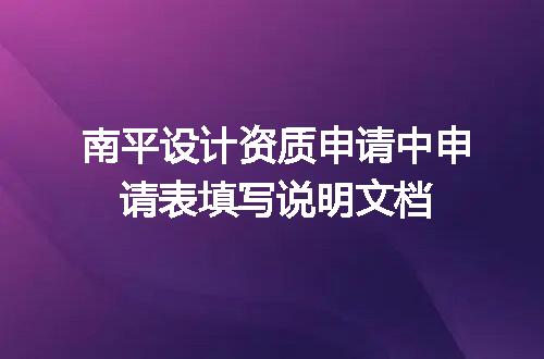 南平设计资质申请中申请表填写说明文档