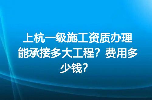 上杭一级施工资质办理能承接多大工程？费用多少钱？