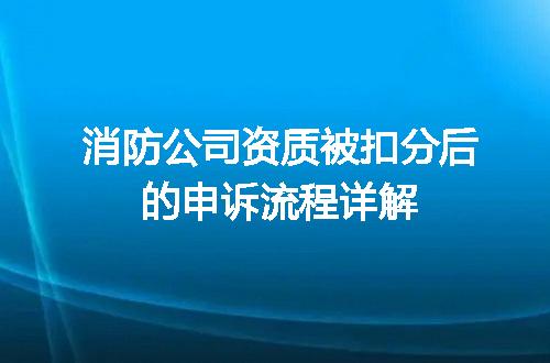 消防公司资质被扣分后的申诉流程详解