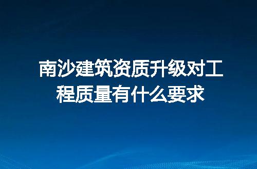 南沙建筑资质升级对工程质量有什么要求