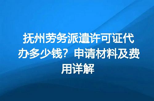 抚州劳务派遣许可证代办多少钱？申请材料及费用详解