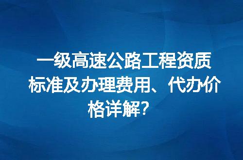 一级高速公路工程资质标准及办理费用、代办价格详解？