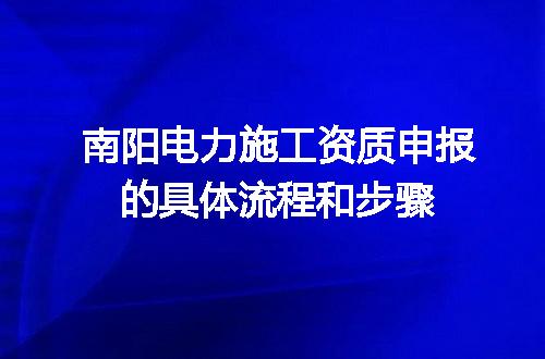 南阳电力施工资质申报的具体流程和步骤