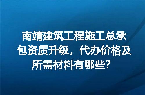 南靖建筑工程施工总承包资质升级，代办价格及所需材料有哪些？