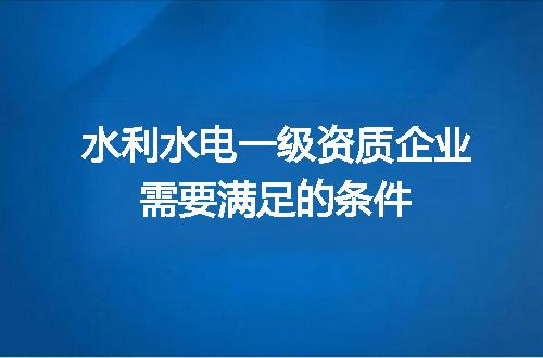 水利水电一级资质企业需要满足的条件