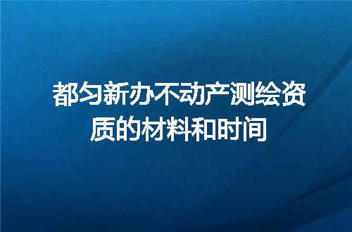 都匀新办不动产测绘资质的材料和时间