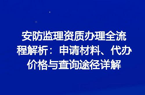 安防监理资质办理全流程解析：申请材料、代办价格与查询途径详解
