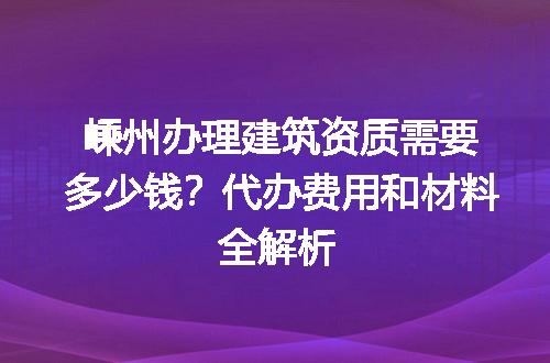 嵊州办理建筑资质需要多少钱？代办费用和材料全解析