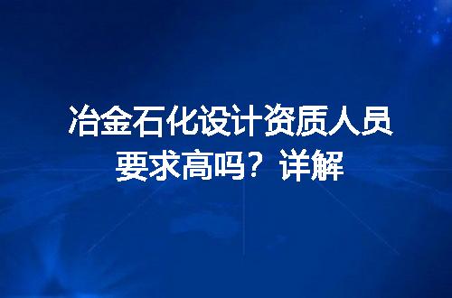 冶金石化设计资质人员要求高吗？详解