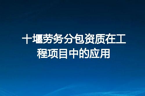 十堰劳务分包资质在工程项目中的应用