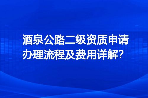 酒泉公路二级资质申请办理流程及费用详解？