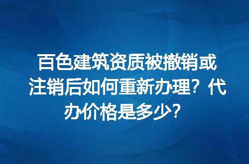 百色建筑资质被撤销或注销后如何重新办理？代办价格是多少？