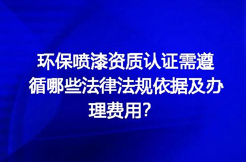 环保喷漆资质认证需遵循哪些法律法规依据及办理费用？