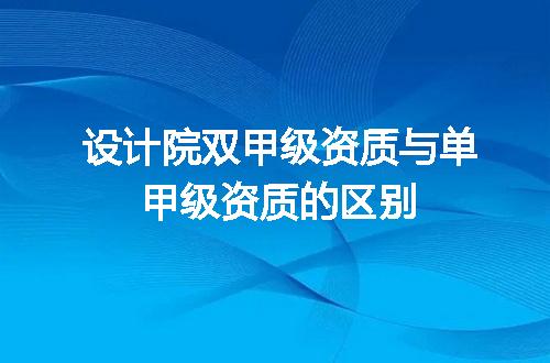 设计院双甲级资质与单甲级资质的区别