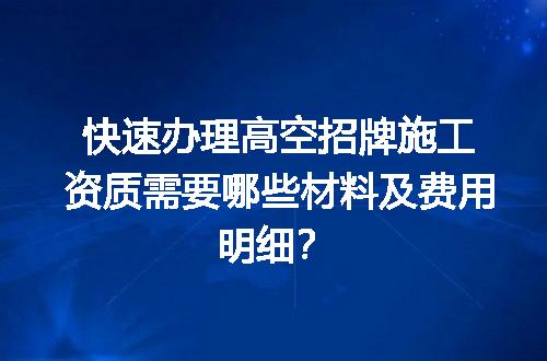 快速办理高空招牌施工资质需要哪些材料及费用明细？