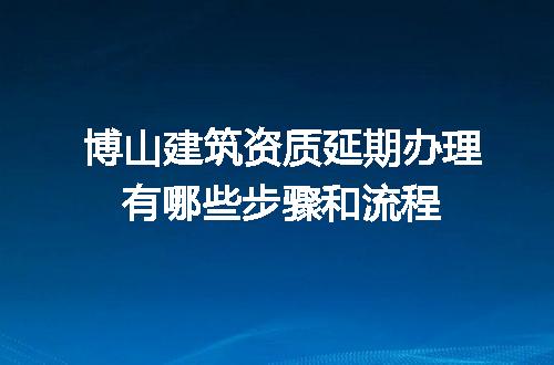博山建筑资质延期办理有哪些步骤和流程