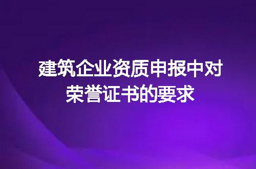 建筑企业资质申报中对荣誉证书的要求