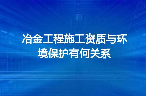 冶金工程施工资质与环境保护有何关系