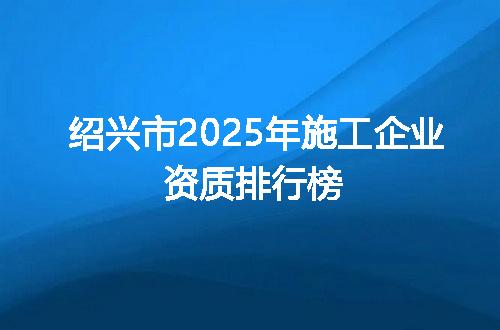 绍兴市2025年施工企业资质排行榜