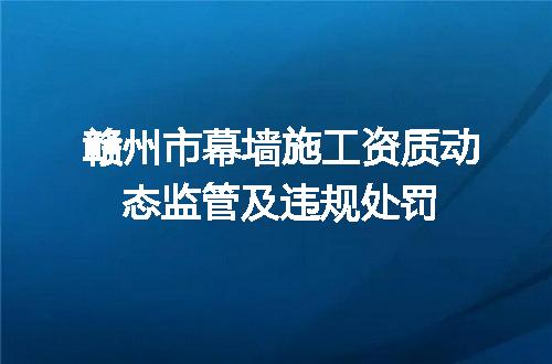 赣州市幕墙施工资质动态监管及违规处罚