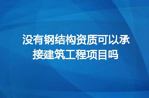 没有钢结构资质可以承接建筑工程项目吗