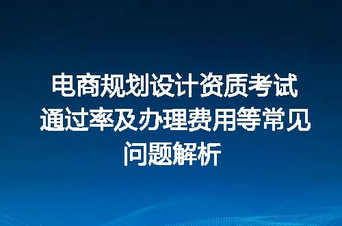 电商规划设计资质考试通过率及办理费用等常见问题解析