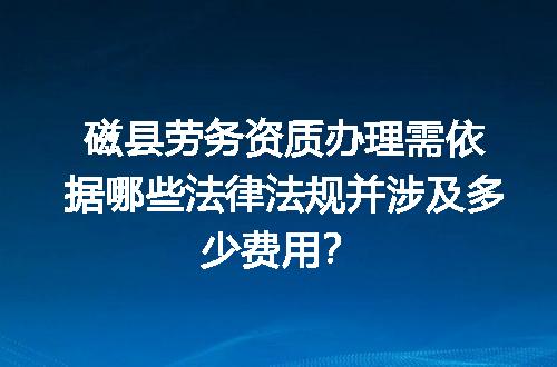 磁县劳务资质办理需依据哪些法律法规并涉及多少费用？