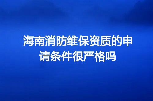 海南消防维保资质的申请条件很严格吗