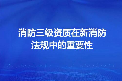 消防三级资质在新消防法规中的重要性
