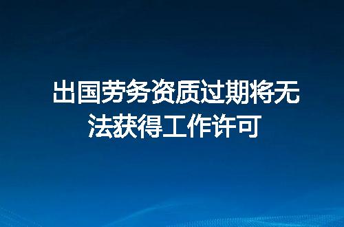 出国劳务资质过期将无法获得工作许可