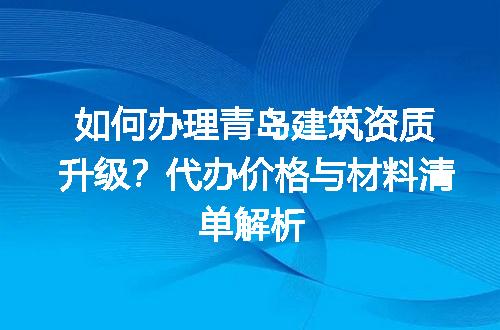 如何办理青岛建筑资质升级？代办价格与材料清单解析