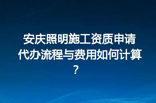 安庆照明施工资质申请代办流程与费用如何计算？