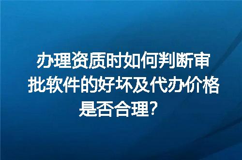 办理资质时如何判断审批软件的好坏及代办价格是否合理？