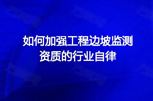 如何加强工程边坡监测资质的行业自律