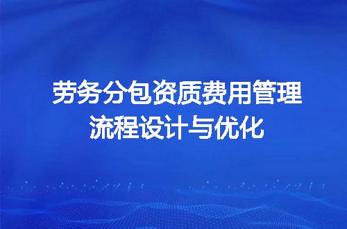 劳务分包资质费用管理流程设计与优化