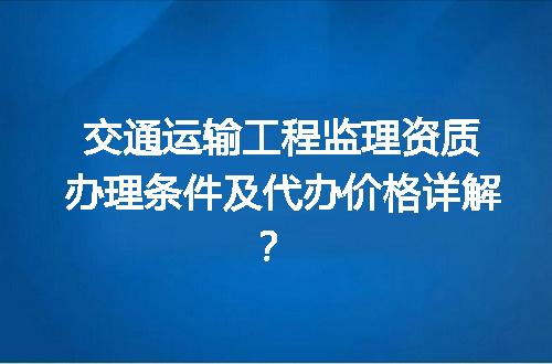 交通运输工程监理资质办理条件及代办价格详解？